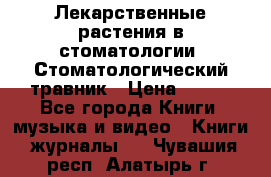 Лекарственные растения в стоматологии  Стоматологический травник › Цена ­ 456 - Все города Книги, музыка и видео » Книги, журналы   . Чувашия респ.,Алатырь г.